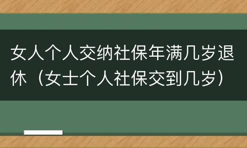 女人个人交纳社保年满几岁退休（女士个人社保交到几岁）