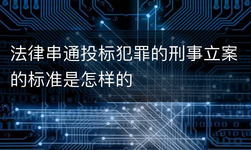 法律串通投标犯罪的刑事立案的标准是怎样的