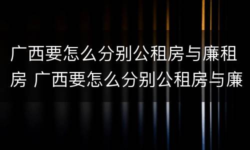 广西要怎么分别公租房与廉租房 广西要怎么分别公租房与廉租房呢