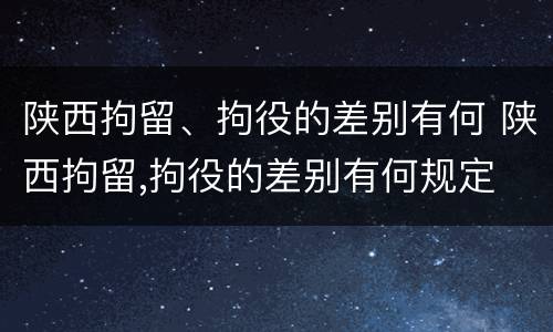 陕西拘留、拘役的差别有何 陕西拘留,拘役的差别有何规定