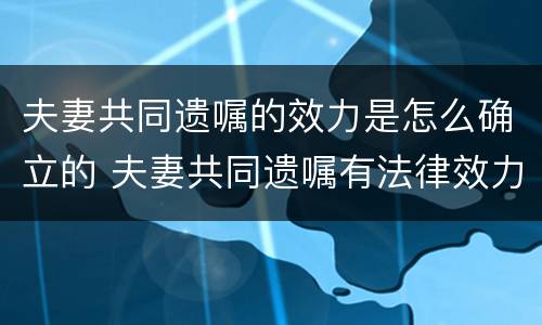夫妻共同遗嘱的效力是怎么确立的 夫妻共同遗嘱有法律效力吗