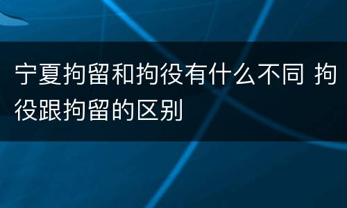 宁夏拘留和拘役有什么不同 拘役跟拘留的区别