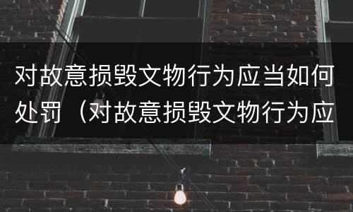 对故意损毁文物行为应当如何处罚（对故意损毁文物行为应当如何处罚）