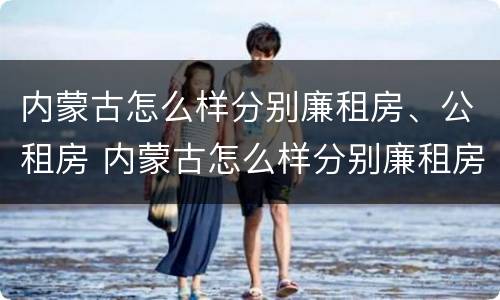 内蒙古怎么样分别廉租房、公租房 内蒙古怎么样分别廉租房,公租房呢
