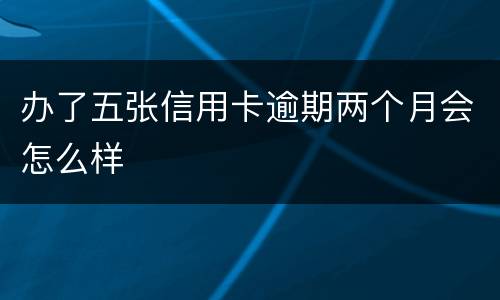 办了五张信用卡逾期两个月会怎么样