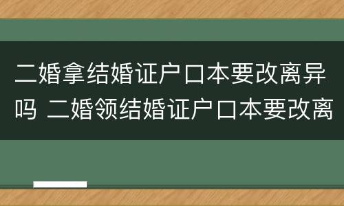 二婚拿结婚证户口本要改离异吗 二婚领结婚证户口本要改离异吗