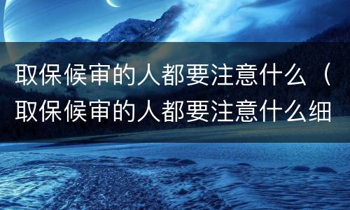取保候审的人都要注意什么（取保候审的人都要注意什么细节）