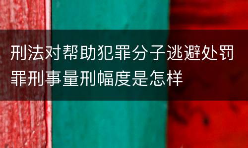 刑法对帮助犯罪分子逃避处罚罪刑事量刑幅度是怎样