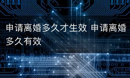申请离婚多久才生效 申请离婚多久有效