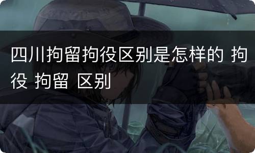 四川拘留拘役区别是怎样的 拘役 拘留 区别