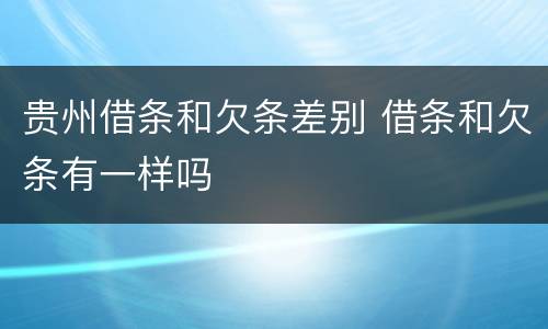 贵州借条和欠条差别 借条和欠条有一样吗