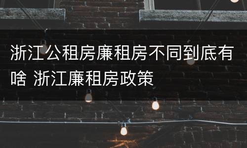 浙江公租房廉租房不同到底有啥 浙江廉租房政策