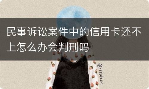 民事诉讼案件中的信用卡还不上怎么办会判刑吗