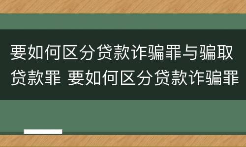 要如何区分贷款诈骗罪与骗取贷款罪 要如何区分贷款诈骗罪与骗取贷款罪的区别
