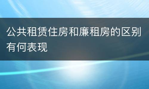 公共租赁住房和廉租房的区别有何表现