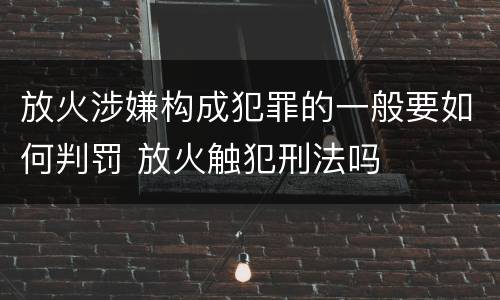 放火涉嫌构成犯罪的一般要如何判罚 放火触犯刑法吗