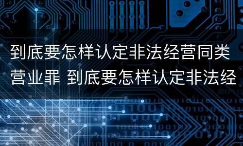 到底要怎样认定非法经营同类营业罪 到底要怎样认定非法经营同类营业罪呢