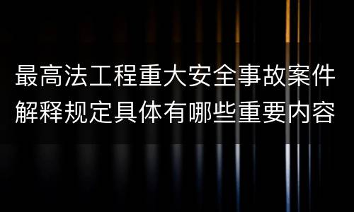 最高法工程重大安全事故案件解释规定具体有哪些重要内容