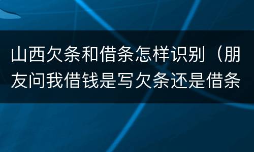 山西欠条和借条怎样识别（朋友问我借钱是写欠条还是借条）