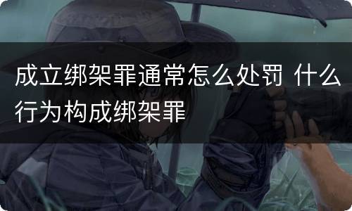 成立绑架罪通常怎么处罚 什么行为构成绑架罪