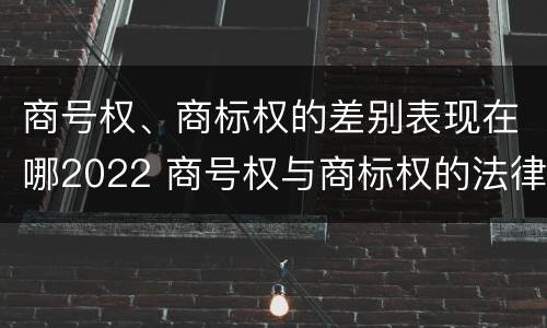 商号权、商标权的差别表现在哪2022 商号权与商标权的法律冲突与解决