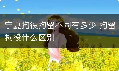 宁夏拘役拘留不同有多少 拘留拘役什么区别