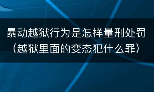 暴动越狱行为是怎样量刑处罚（越狱里面的变态犯什么罪）