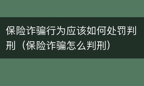 保险诈骗行为应该如何处罚判刑（保险诈骗怎么判刑）
