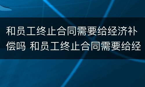 和员工终止合同需要给经济补偿吗 和员工终止合同需要给经济补偿吗
