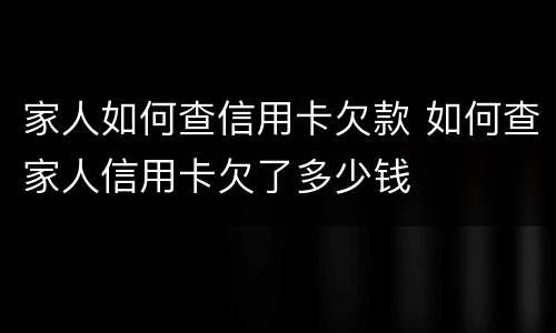 家人如何查信用卡欠款 如何查家人信用卡欠了多少钱