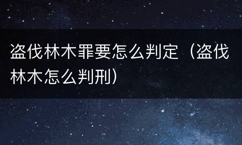 盗伐林木罪要怎么判定（盗伐林木怎么判刑）