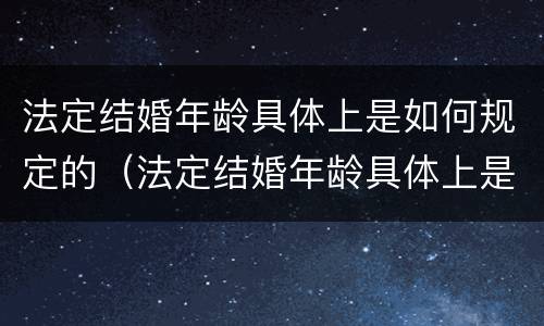 法定结婚年龄具体上是如何规定的（法定结婚年龄具体上是如何规定的呢）