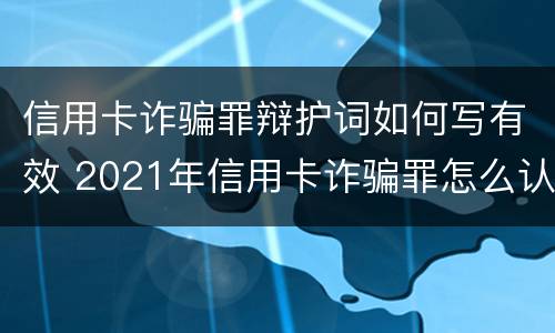 信用卡诈骗罪辩护词如何写有效 2021年信用卡诈骗罪怎么认定