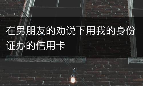 在男朋友的劝说下用我的身份证办的信用卡