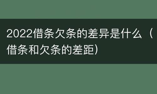 2022借条欠条的差异是什么（借条和欠条的差距）