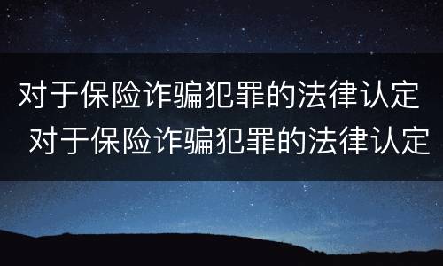 对于保险诈骗犯罪的法律认定 对于保险诈骗犯罪的法律认定标准