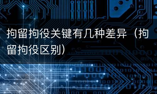 拘留拘役关键有几种差异（拘留拘役区别）