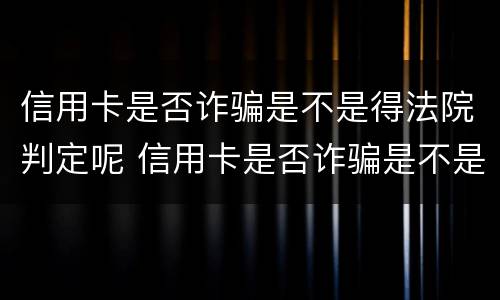 信用卡是否诈骗是不是得法院判定呢 信用卡是否诈骗是不是得法院判定呢怎么查