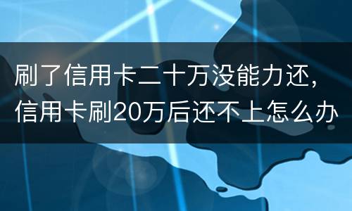 刷了信用卡二十万没能力还，信用卡刷20万后还不上怎么办