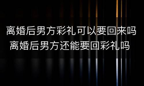 离婚后男方彩礼可以要回来吗 离婚后男方还能要回彩礼吗