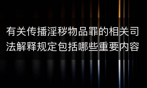 有关传播淫秽物品罪的相关司法解释规定包括哪些重要内容