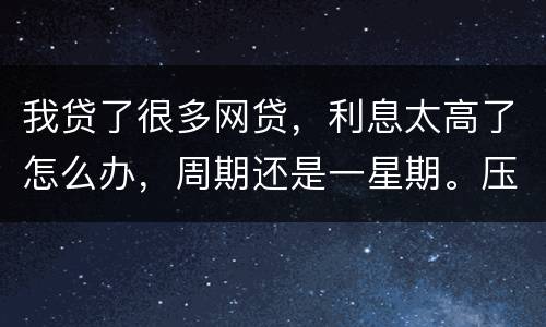 我贷了很多网贷，利息太高了怎么办，周期还是一星期。压力太大还不上了