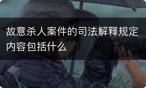 故意杀人案件的司法解释规定内容包括什么