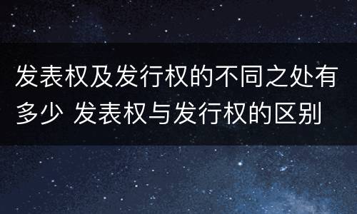 发表权及发行权的不同之处有多少 发表权与发行权的区别