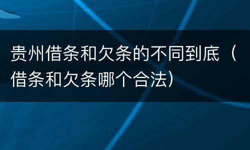 贵州借条和欠条的不同到底（借条和欠条哪个合法）