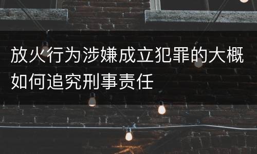放火行为涉嫌成立犯罪的大概如何追究刑事责任