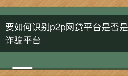 要如何识别p2p网贷平台是否是诈骗平台