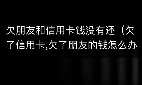 欠朋友和信用卡钱没有还（欠了信用卡,欠了朋友的钱怎么办）
