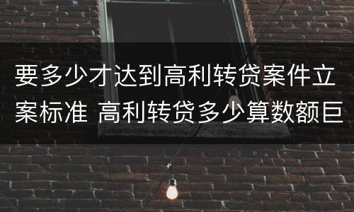 要多少才达到高利转贷案件立案标准 高利转贷多少算数额巨大