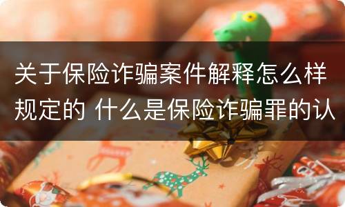 关于保险诈骗案件解释怎么样规定的 什么是保险诈骗罪的认定